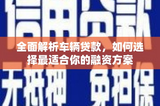 康县全面解析车辆贷款，如何选择最适合你的融资方案