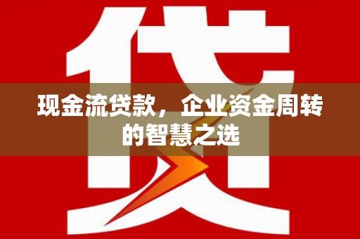 康县现金流贷款，企业资金周转的智慧之选