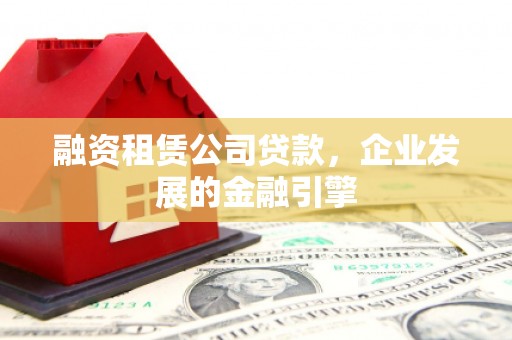 康县融资租赁公司贷款，企业发展的金融引擎