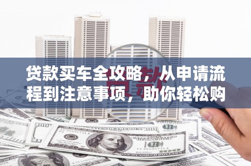 康县贷款买车全攻略，从申请流程到注意事项，助你轻松购车