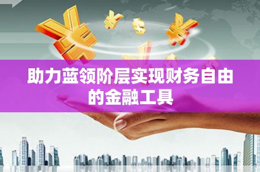 康县助力蓝领阶层实现财务自由的金融工具
