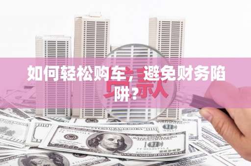 康县如何轻松购车，避免财务陷阱？