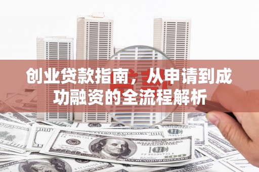 康县创业贷款指南，从申请到成功融资的全流程解析
