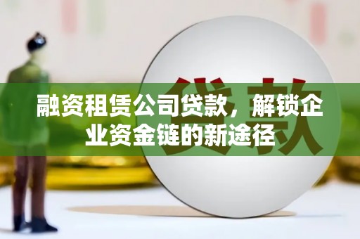 康县融资租赁公司贷款，解锁企业资金链的新途径